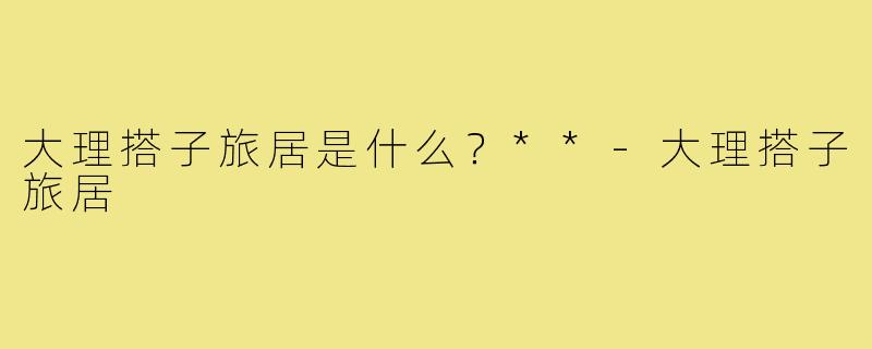 大理搭子旅居是什么?**-大理搭子旅居
