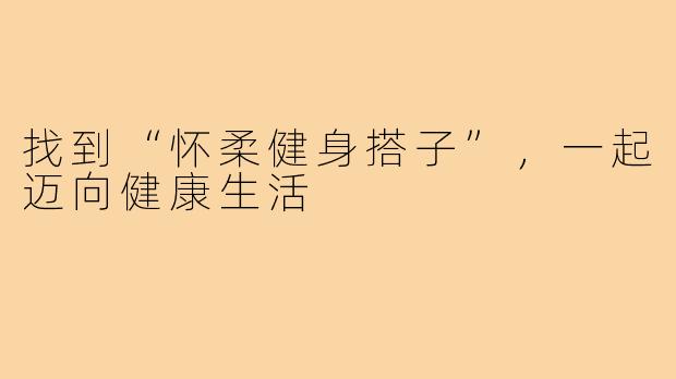 找到“怀柔健身搭子”,一起迈向健康生活