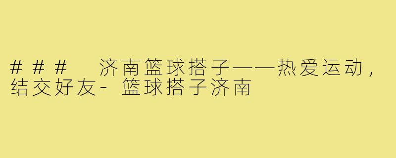 ### 济南篮球搭子——热爱运动,结交好友-篮球搭子济南