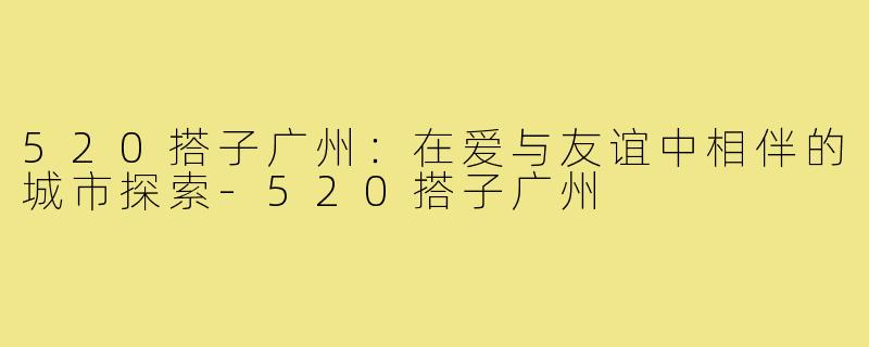 520搭子广州:在爱与友谊中相伴的城市探索-520搭子广州