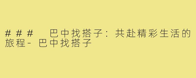 ### 巴中找搭子:共赴精彩生活的旅程-巴中找搭子