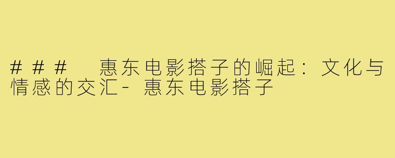 ### 惠东电影搭子的崛起:文化与情感的交汇-惠东电影搭子