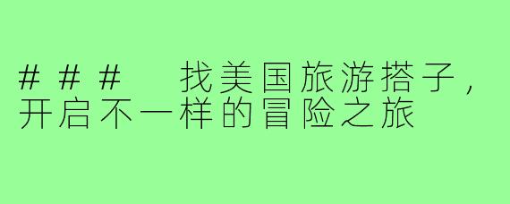 ### 找美国旅游搭子,开启不一样的冒险之旅