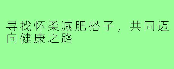 寻找怀柔减肥搭子，共同迈向健康之路