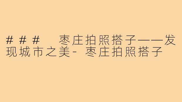 ### 枣庄拍照搭子——发现城市之美-枣庄拍照搭子