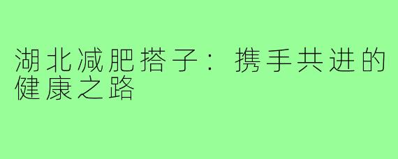 湖北减肥搭子:携手共进的健康之路
