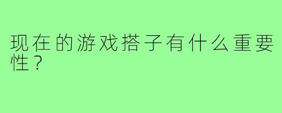 现在的游戏搭子有什么重要性？