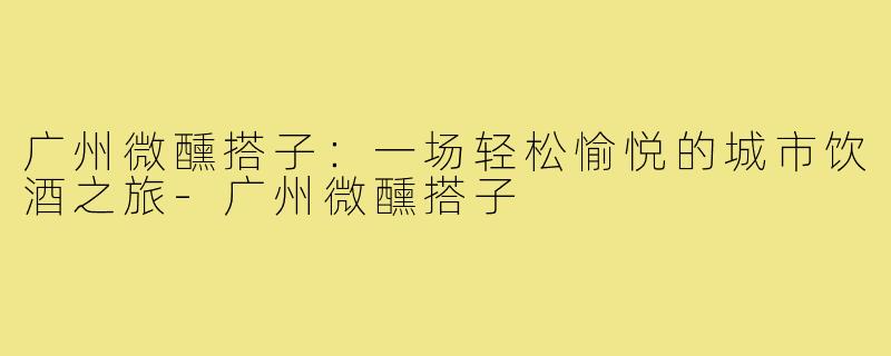 广州微醺搭子：一场轻松愉悦的城市饮酒之旅-广州微醺搭子