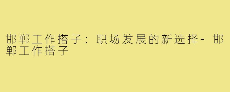 邯郸工作搭子：职场发展的新选择-邯郸工作搭子