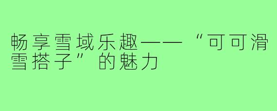 畅享雪域乐趣——“可可滑雪搭子”的魅力