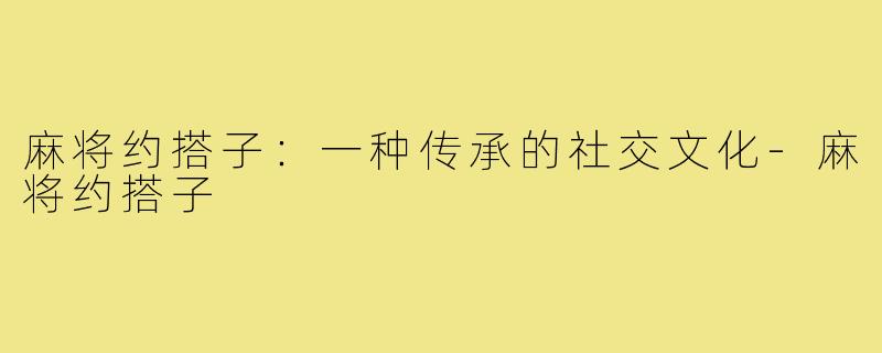 麻将约搭子：一种传承的社交文化-麻将约搭子