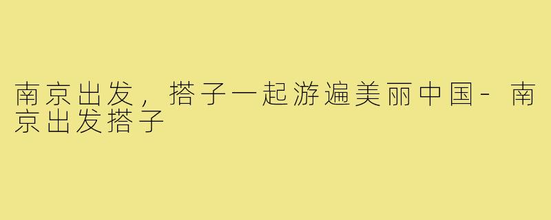 南京出发，搭子一起游遍美丽中国-南京出发搭子