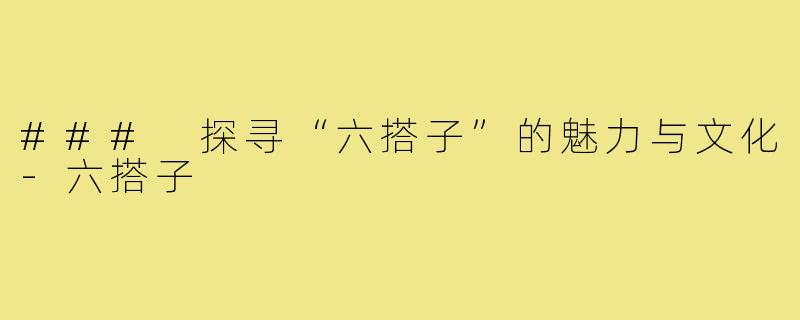 ### 探寻“六搭子”的魅力与文化