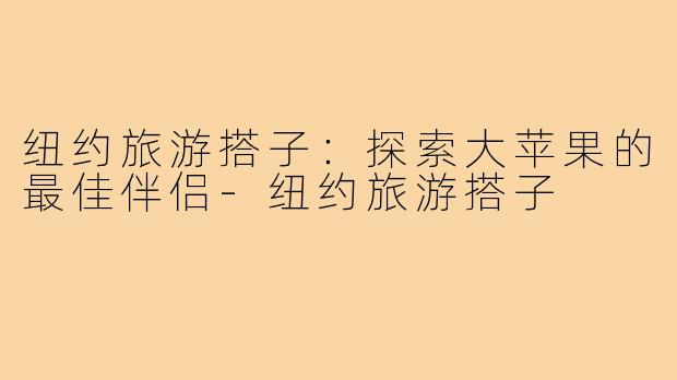 纽约旅游搭子:探索大苹果的最佳伴侣-纽约旅游搭子