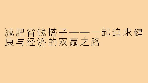 减肥省钱搭子——一起追求健康与经济的双赢之路