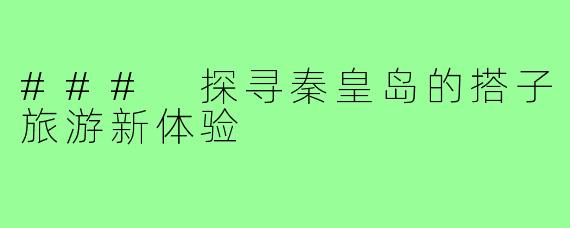 ### 探寻秦皇岛的搭子旅游新体验