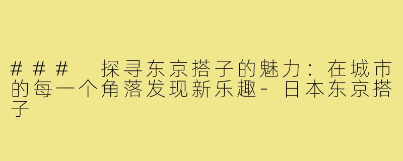 ### 探寻东京搭子的魅力：在城市的每一个角落发现新乐趣-日本东京搭子