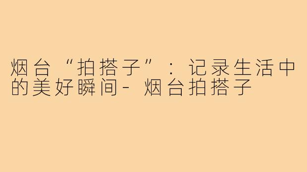 烟台“拍搭子”:记录生活中的美好瞬间-烟台拍搭子