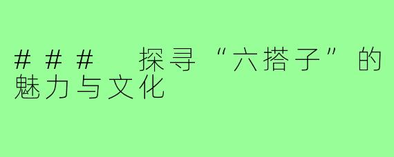 ### 探寻“六搭子”的魅力与文化
