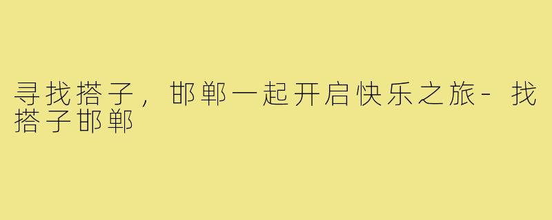 寻找搭子,邯郸一起开启快乐之旅-找搭子邯郸