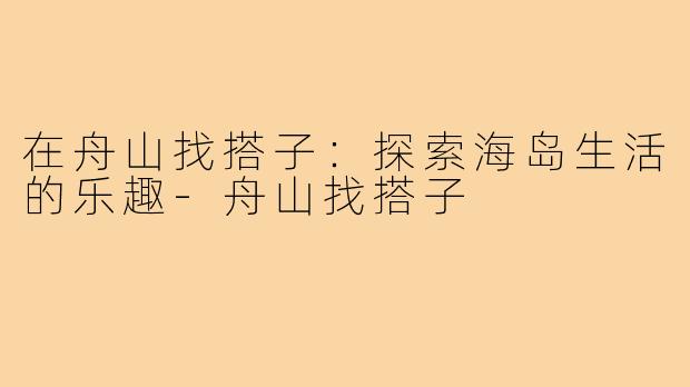 在舟山找搭子：探索海岛生活的乐趣