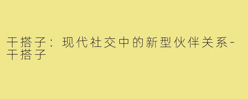 干搭子：现代社交中的新型伙伴关系