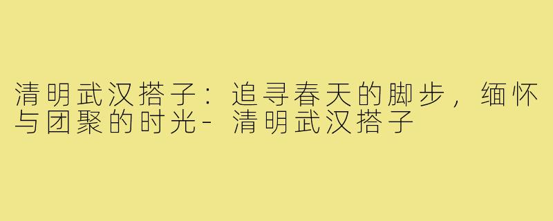 清明武汉搭子:追寻春天的脚步,缅怀与团聚的时光-清明武汉搭子