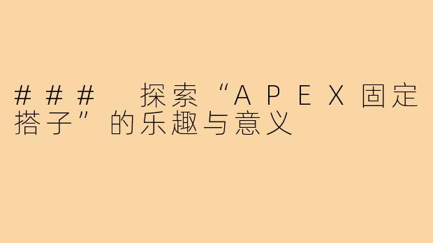 ### 探索“APEX固定搭子”的乐趣与意义