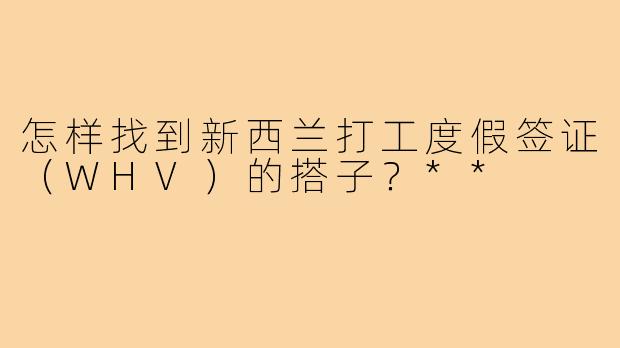 怎样找到新西兰打工度假签证（WHV）的搭子？**