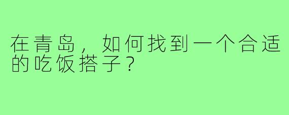 在青岛，如何找到一个合适的吃饭搭子？