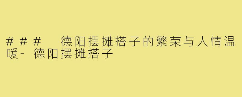 ### 德阳摆摊搭子的繁荣与人情温暖-德阳摆摊搭子