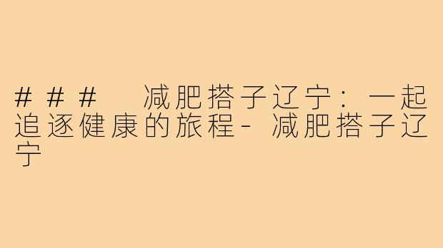 ### 减肥搭子辽宁：一起追逐健康的旅程-减肥搭子辽宁