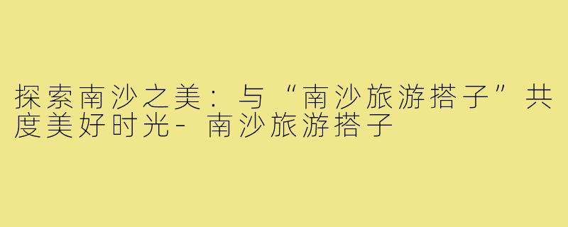 探索南沙之美:与“南沙旅游搭子”共度美好时光-南沙旅游搭子