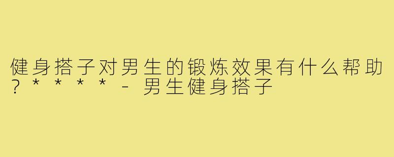 健身搭子对男生的锻炼效果有什么帮助?****-男生健身搭子
