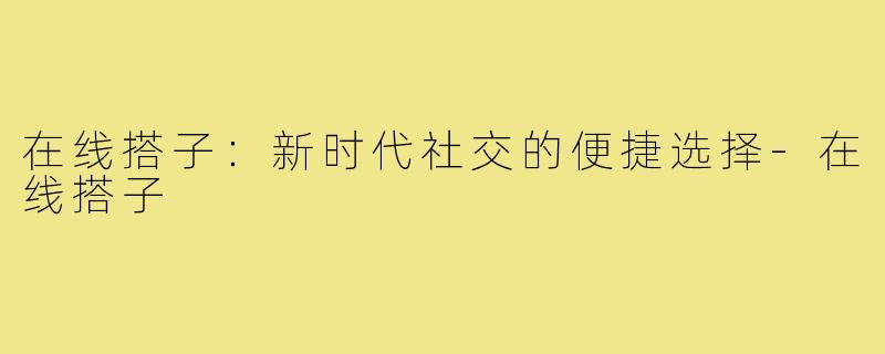 在线搭子：新时代社交的便捷选择-在线搭子