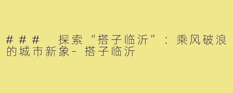 ### 探索“搭子临沂”：乘风破浪的城市新象-搭子临沂