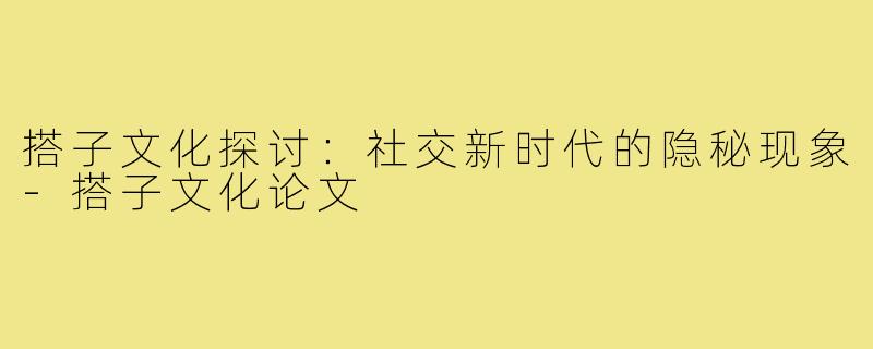 搭子文化探讨：社交新时代的隐秘现象-搭子文化论文