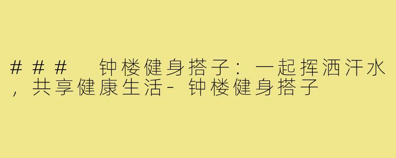 ### 钟楼健身搭子：一起挥洒汗水，共享健康生活-钟楼健身搭子