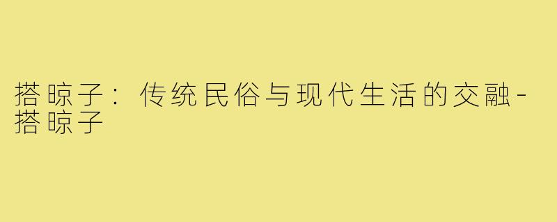搭晾子：传统民俗与现代生活的交融-搭晾子