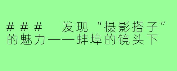 ### 发现“摄影搭子”的魅力——蚌埠的镜头下