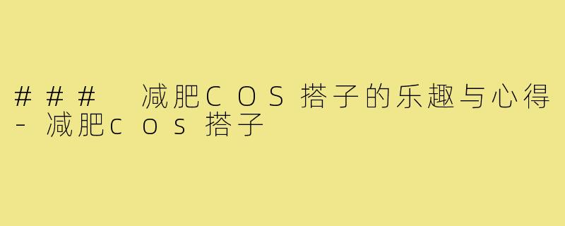 ### 减肥COS搭子的乐趣与心得-减肥cos搭子
