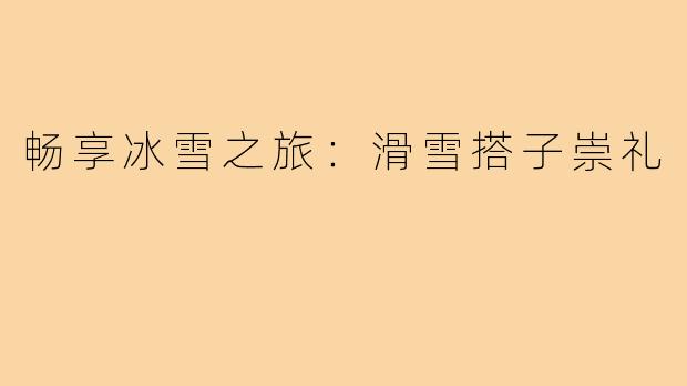 畅享冰雪之旅:滑雪搭子崇礼
