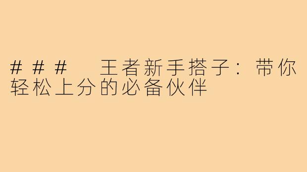 ### 王者新手搭子:带你轻松上分的必备伙伴