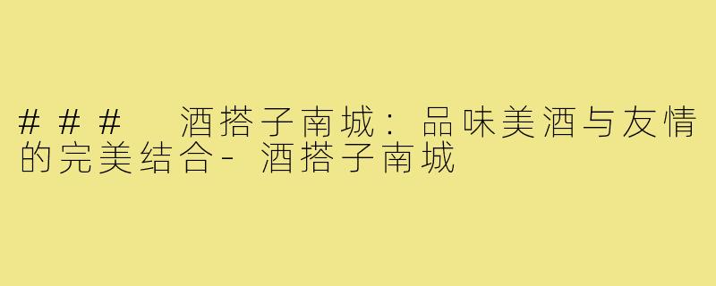 ### 酒搭子南城：品味美酒与友情的完美结合-酒搭子南城