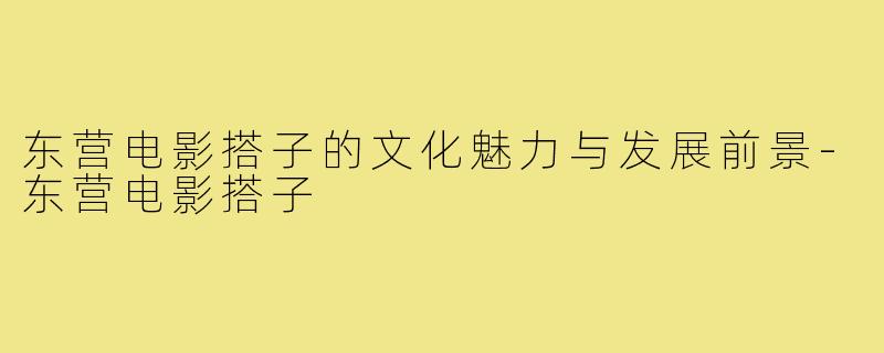 东营电影搭子的文化魅力与发展前景-东营电影搭子