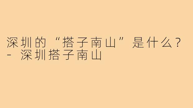 深圳的“搭子南山”是什么？-深圳搭子南山