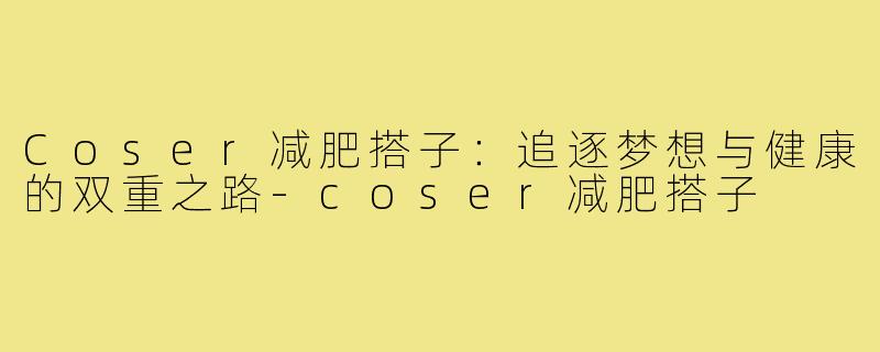 Coser减肥搭子:追逐梦想与健康的双重之路-coser减肥搭子