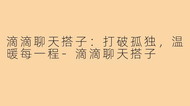 滴滴聊天搭子:打破孤独,温暖每一程-滴滴聊天搭子