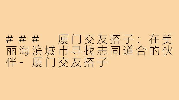### 厦门交友搭子:在美丽海滨城市寻找志同道合的伙伴-厦门交友搭子