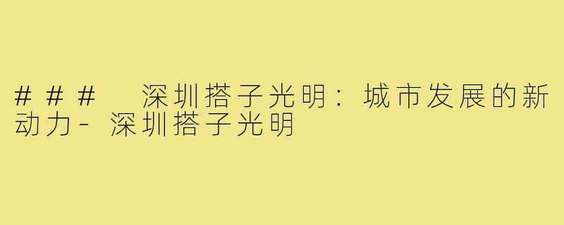 ### 深圳搭子光明:城市发展的新动力-深圳搭子光明